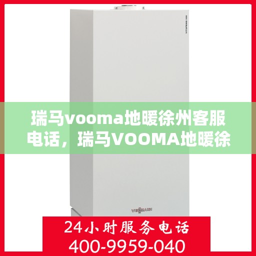 瑞马vooma地暖徐州客服电话，瑞马VOOMA地暖徐州客服热线，一站式专业咨询与售后服务