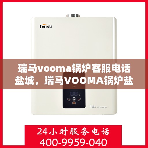瑞马vooma锅炉客服电话盐城，瑞马VOOMA锅炉盐城客服热线及售后服务解析