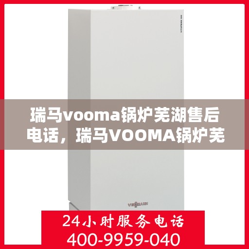 瑞马vooma锅炉芜湖售后电话，瑞马VOOMA锅炉芜湖售后服务热线及电话全攻略