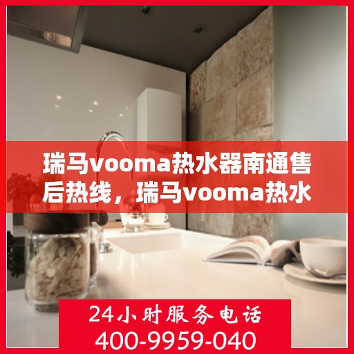 瑞马vooma热水器南通售后热线，瑞马vooma热水器南通售后热线，专业维修服务及咨询热线