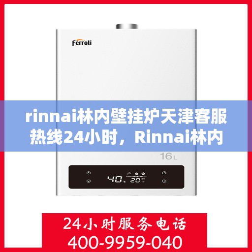 rinnai林内壁挂炉天津客服热线24小时，Rinnai林内壁挂炉天津全天候客服热线，贴心服务不打烊