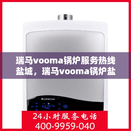 瑞马vooma锅炉服务热线盐城，瑞马vooma锅炉盐城服务热线，专业团队为您提供全方位支持与保障
