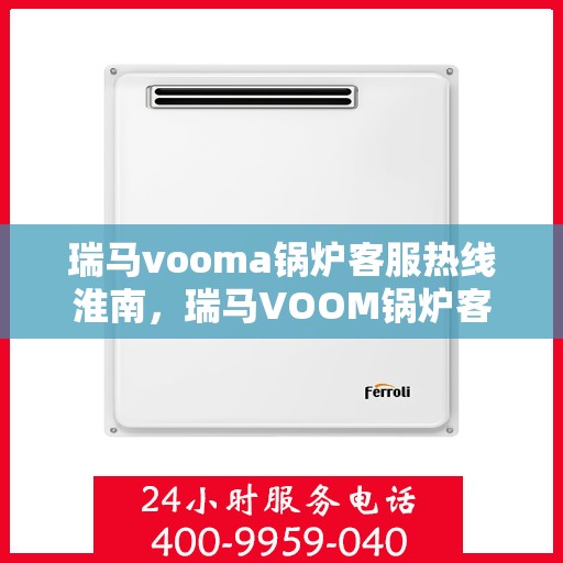 瑞马vooma锅炉客服热线淮南，瑞马VOOM锅炉客服热线在淮南，专业支持与解决方案一站式服务