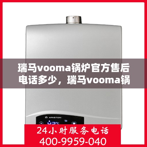 瑞马vooma锅炉官方售后电话多少，瑞马vooma锅炉官方售后电话热线及售后服务解析