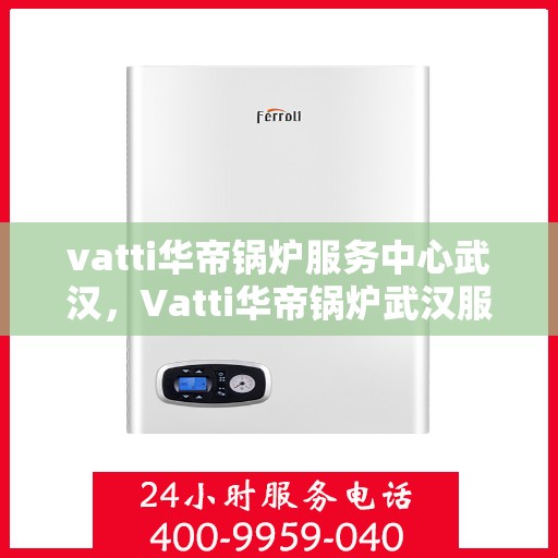 vatti华帝锅炉服务中心武汉，Vatti华帝锅炉武汉服务中心，专业维修与保养，为您的设备保驾护航