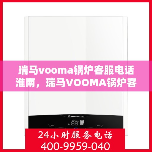 瑞马vooma锅炉客服电话淮南，瑞马VOOMA锅炉客服热线在淮南，专业团队为您解答疑问，贴心服务保障您的需求。