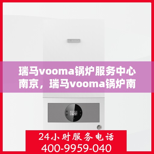 瑞马vooma锅炉服务中心南京，瑞马vooma锅炉南京服务中心，专业维修与保养，为您的设备保驾护航