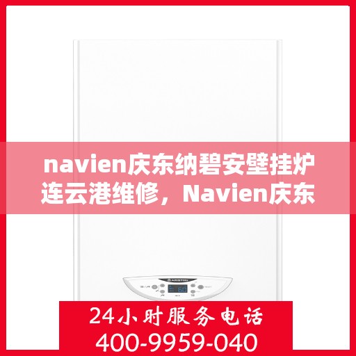 navien庆东纳碧安壁挂炉连云港维修，Navien庆东纳碧安壁挂炉连云港专业维修服务