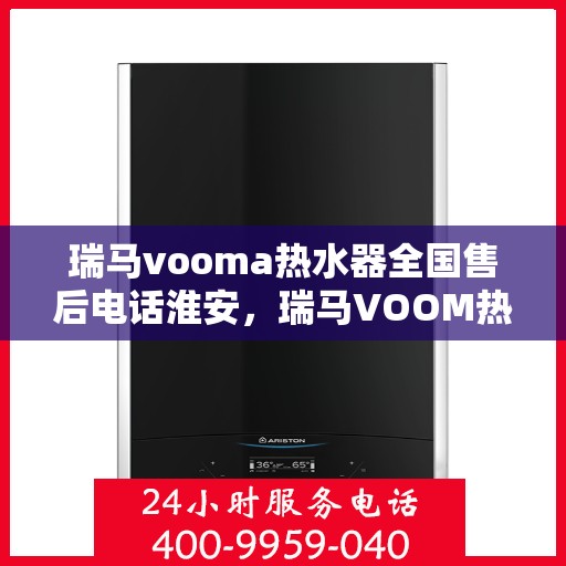 瑞马vooma热水器全国售后电话淮安，瑞马VOOM热水器全国售后电话淮安服务热线详解