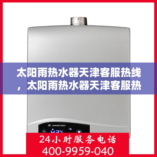 太阳雨热水器天津客服热线，太阳雨热水器天津客服热线，专业解答，贴心服务