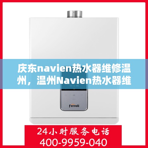 庆东navien热水器维修温州，温州Navien热水器维修专家解析，庆东热水器故障解决与保养秘籍