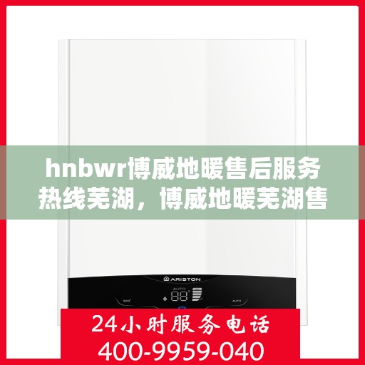 hnbwr博威地暖售后服务热线芜湖，博威地暖芜湖售后服务热线全解析
