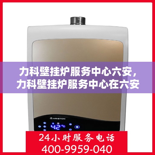 力科壁挂炉服务中心六安，力科壁挂炉服务中心在六安的优质服务体验