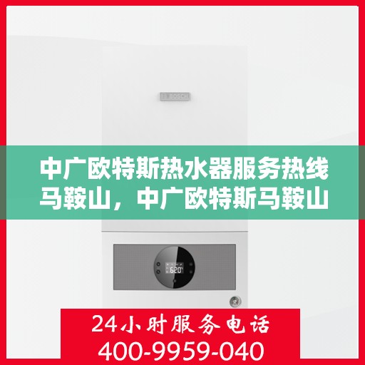 中广欧特斯热水器服务热线马鞍山，中广欧特斯马鞍山热水器服务热线解析与体验分享