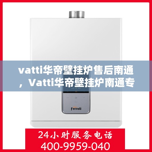 vatti华帝壁挂炉售后南通，Vatti华帝壁挂炉南通专业售后服务指南