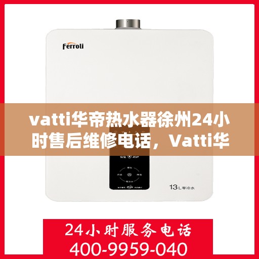 vatti华帝热水器徐州24小时售后维修电话，Vatti华帝热水器徐州售后维修24小时热线电话专业服务