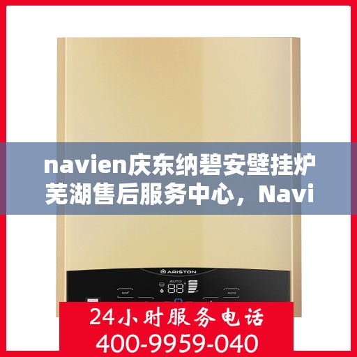navien庆东纳碧安壁挂炉芜湖售后服务中心，Navien庆东纳碧安壁挂炉芜湖售后服务中心，专业维修与优质服务并行