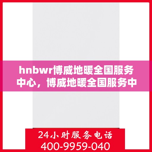 hnbwr博威地暖全国服务中心，博威地暖全国服务中心，专业品质，温暖您的生活