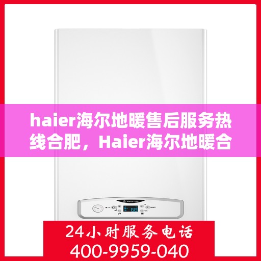 haier海尔地暖售后服务热线合肥，Haier海尔地暖合肥售后服务热线全攻略