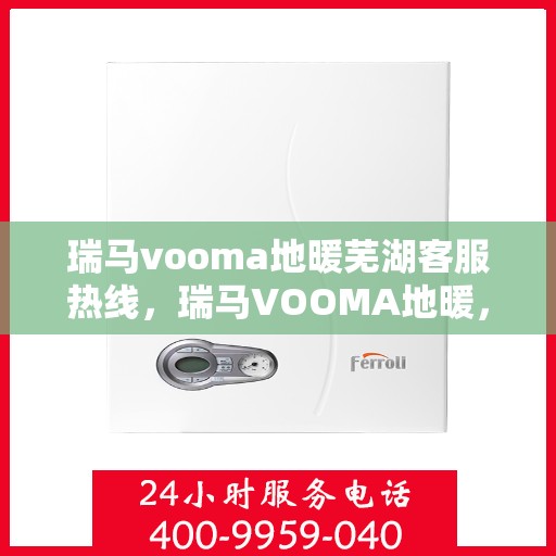瑞马vooma地暖芜湖客服热线，瑞马VOOMA地暖，芜湖客服热线全面服务您的温暖需求