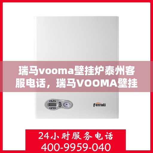 瑞马vooma壁挂炉泰州客服电话，瑞马VOOMA壁挂炉泰州客服热线及售后服务指南