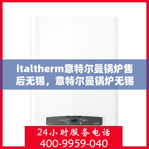 italtherm意特尔曼锅炉售后无锡，意特尔曼锅炉无锡售后服务中心，专业维修与保养一站式解决方案