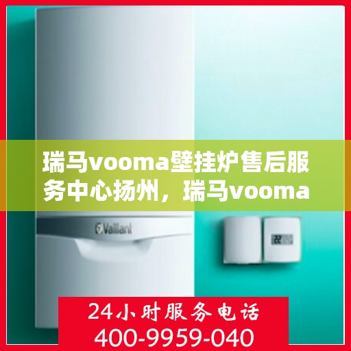 瑞马vooma壁挂炉售后服务中心扬州，瑞马vooma壁挂炉扬州售后服务中心，专业维修，贴心服务