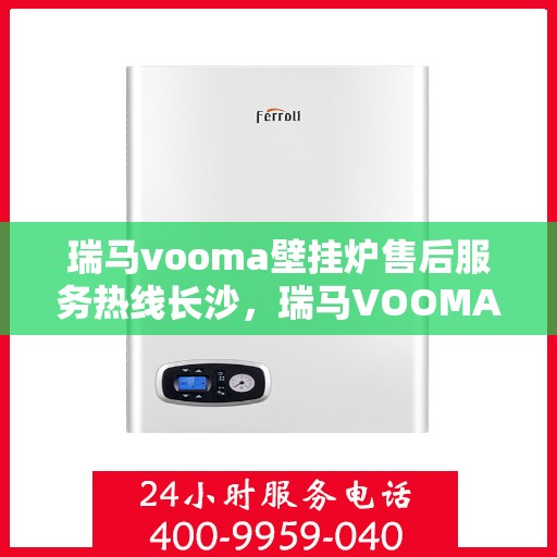 瑞马vooma壁挂炉售后服务热线长沙，瑞马VOOMA壁挂炉长沙售后服务热线及专业维修支持