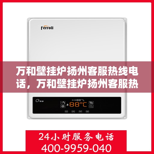 万和壁挂炉扬州客服热线电话，万和壁挂炉扬州客服热线详解，专业支持与解决方案一站式服务