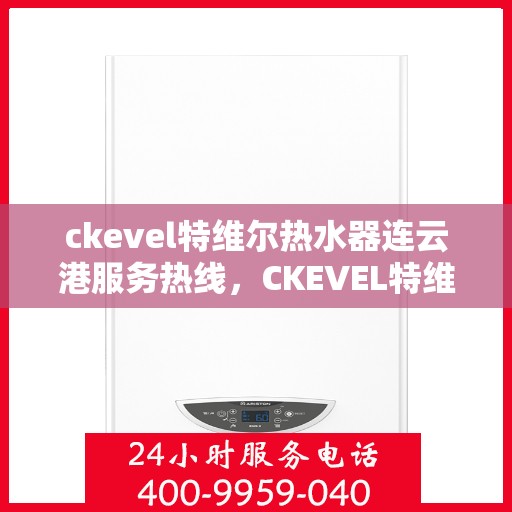 ckevel特维尔热水器连云港服务热线，CKEVEL特维尔热水器连云港专业维修服务热线