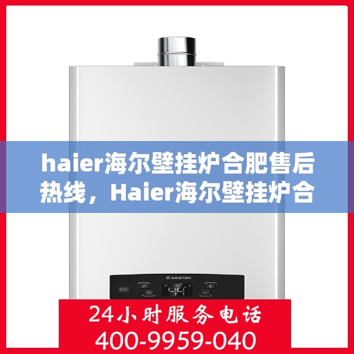 haier海尔壁挂炉合肥售后热线，Haier海尔壁挂炉合肥售后服务热线全解析