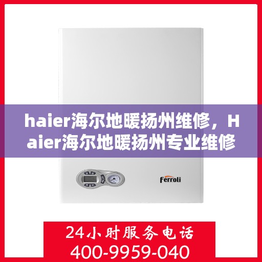 haier海尔地暖扬州维修，Haier海尔地暖扬州专业维修服务