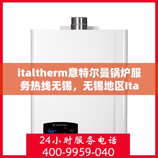 italtherm意特尔曼锅炉服务热线无锡，无锡地区Italtherm意特尔曼锅炉服务热线指南
