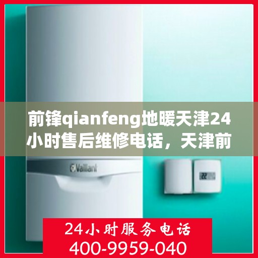前锋qianfeng地暖天津24小时售后维修电话，天津前锋Qianfeng地暖全天候售后维修服务热线
