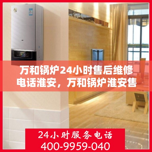 万和锅炉24小时售后维修电话淮安，万和锅炉淮安售后维修热线全天候服务，专业解决您的锅炉问题！