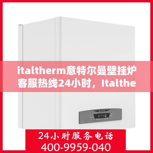 italtherm意特尔曼壁挂炉客服热线24小时，Italtherm意特尔曼壁挂炉全天候客服热线，温暖服务不打烊