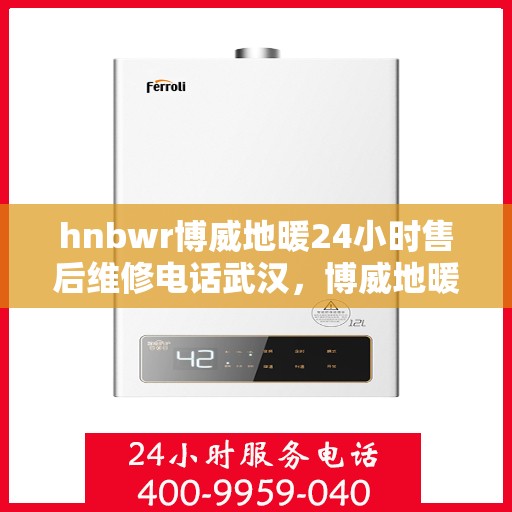 hnbwr博威地暖24小时售后维修电话武汉，博威地暖武汉专业售后维修团队全天候服务热线及售后保障指南