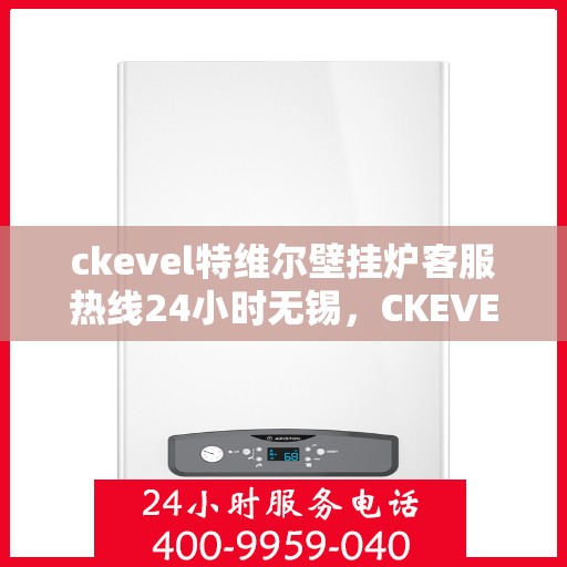ckevel特维尔壁挂炉客服热线24小时无锡，CKEVEL特维尔壁挂炉无锡全天候客服热线，专业解答您的疑问