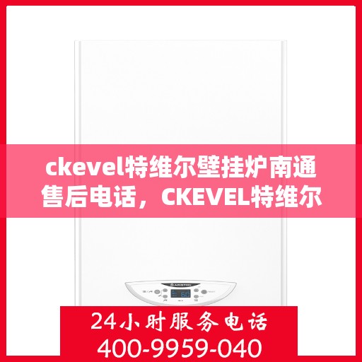 ckevel特维尔壁挂炉南通售后电话，CKEVEL特维尔壁挂炉南通售后服务热线及维修指南