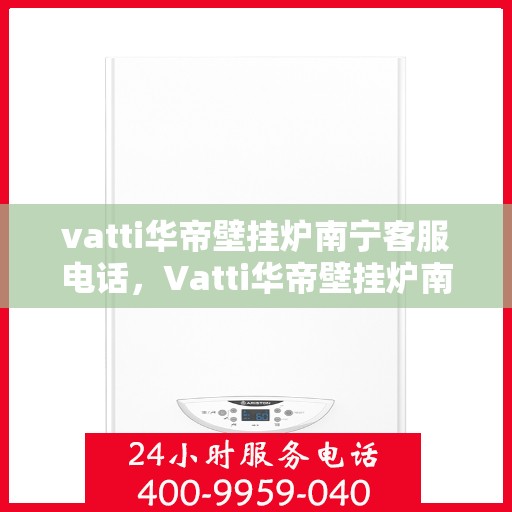 vatti华帝壁挂炉南宁客服电话，Vatti华帝壁挂炉南宁客服热线及咨询电话号码
