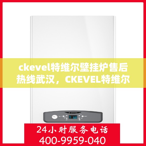 ckevel特维尔壁挂炉售后热线武汉，CKEVEL特维尔壁挂炉武汉售后热线专业服务，让您温暖无忧