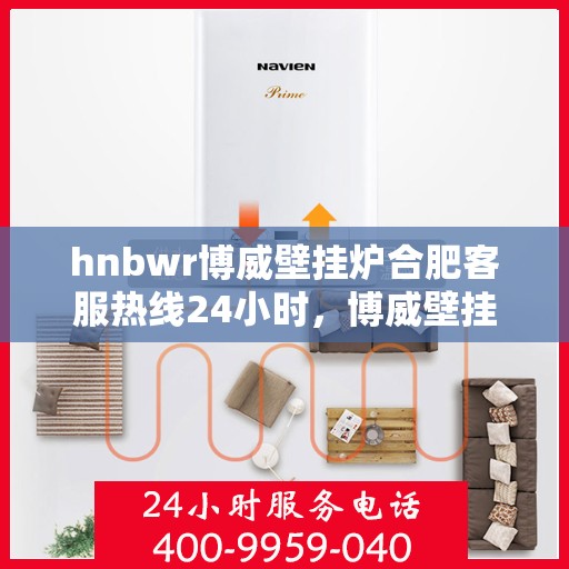 hnbwr博威壁挂炉合肥客服热线24小时，博威壁挂炉合肥客服热线全天候服务，温暖您的每一刻
