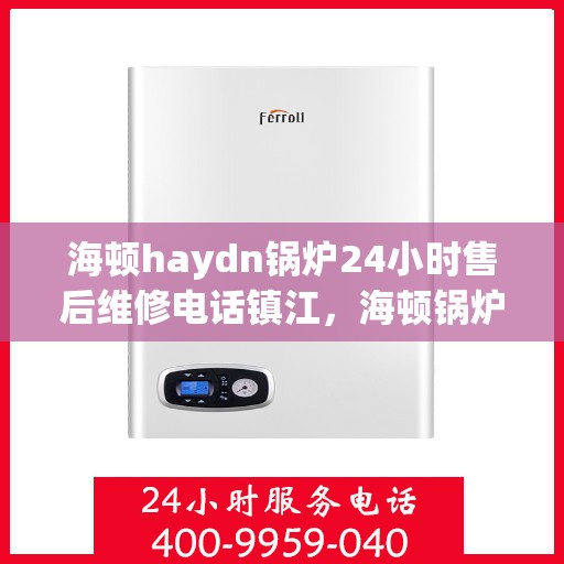 海顿haydn锅炉24小时售后维修电话镇江，海顿锅炉镇江售后维修热线全天候服务，专业解决您的锅炉问题