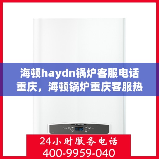 海顿haydn锅炉客服电话重庆，海顿锅炉重庆客服热线及咨询联系方式