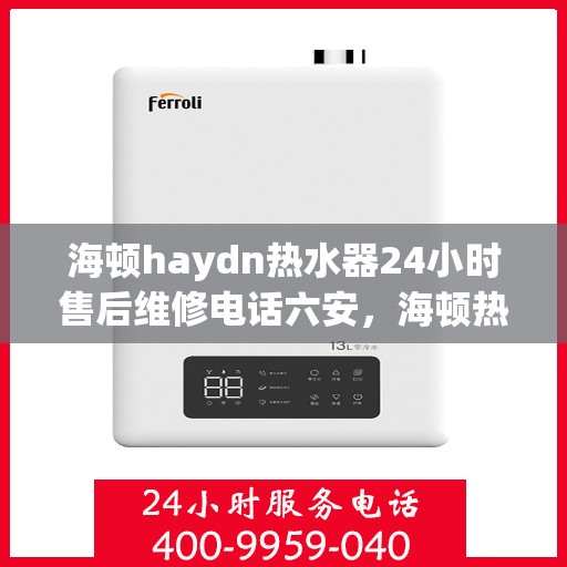 海顿haydn热水器24小时售后维修电话六安，海顿热水器六安售后维修热线，全天候服务，专业解决您的热水器问题