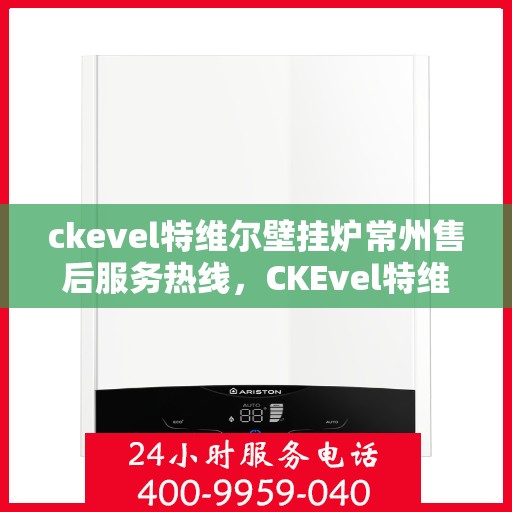 ckevel特维尔壁挂炉常州售后服务热线，CKEvel特维尔壁挂炉常州售后服务热线，专业团队，贴心服务