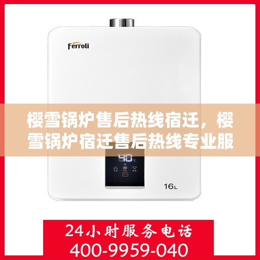 樱雪锅炉售后热线宿迁，樱雪锅炉宿迁售后热线专业服务，解决您的维修难题