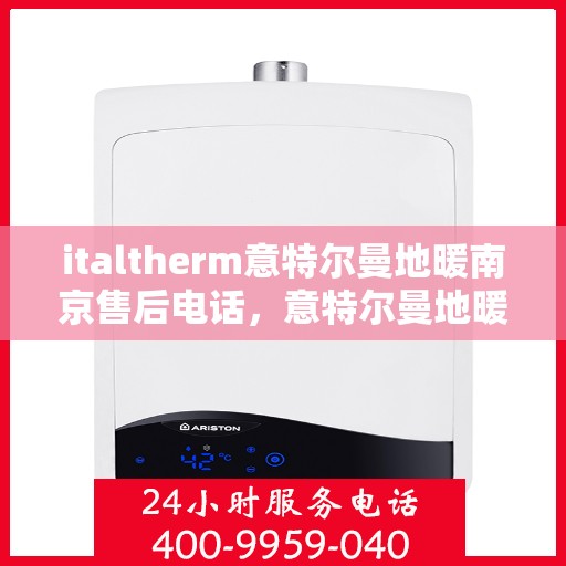 italtherm意特尔曼地暖南京售后电话，意特尔曼地暖南京售后专线电话号码全解析