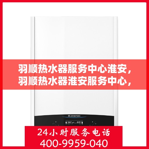 羽顺热水器服务中心淮安，羽顺热水器淮安服务中心，专业维修，温暖您的生活