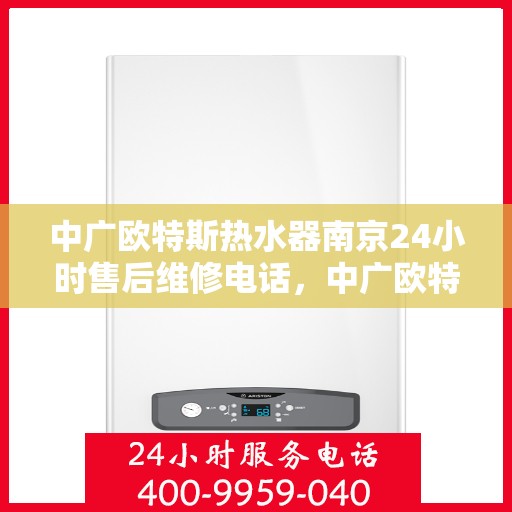 中广欧特斯热水器南京24小时售后维修电话，中广欧特斯热水器南京全天候售后维修服务热线解析